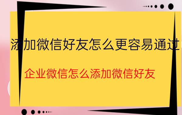 添加微信好友怎么更容易通过 企业微信怎么添加微信好友？